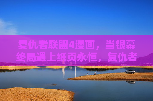 复仇者联盟4漫画，当银幕终局遇上纸页永恒，复仇者联盟4漫画，银幕终局与纸页永恒