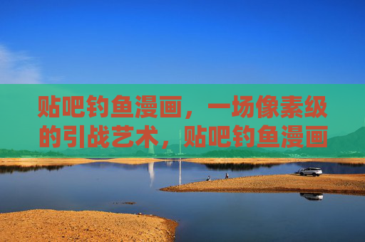 贴吧钓鱼漫画,一场像素级的引战艺术,贴吧钓鱼漫画,像素级的引战艺术 贴吧钓鱼漫画,一场像素级的引战艺术,贴吧钓鱼漫画,像素级的引战艺术