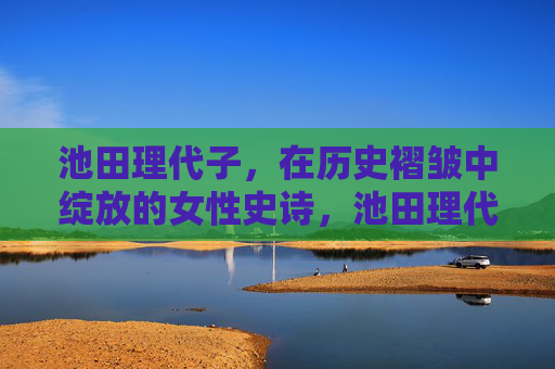 池田理代子,在历史褶皱中绽放的女性史诗,池田理代子,历史褶皱里的女性史诗 池田理代子,在历史褶皱中绽放的女性史诗,池田理代子,历史褶皱里的女性史诗