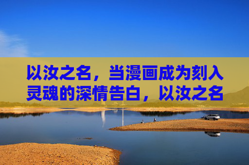 以汝之名,当漫画成为刻入灵魂的深情告白,以汝之名,漫画刻魂的深情告白 以汝之名,当漫画成为刻入灵魂的深情告白,以汝之名,漫画刻魂的深情告白