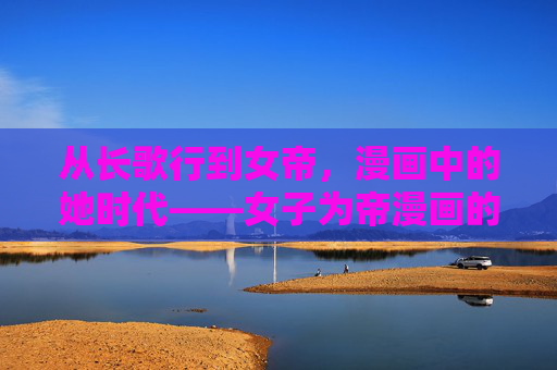 从长歌行到女帝,漫画中的她时代——女子为帝漫画的叙事革命与文化回响,漫画中的她时代,女子为帝的叙事革命与文化回响 从长歌行到女帝,漫画中的她时代——女子为帝漫画的叙事革命与文化回响,漫画中的她时代,女子为帝的叙事革命与文化回响