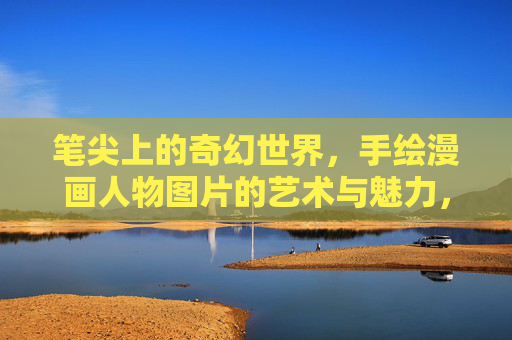 笔尖上的奇幻世界,手绘漫画人物图片的艺术与魅力,笔尖绘奇幻,手绘漫画人物的艺术魅力 笔尖上的奇幻世界,手绘漫画人物图片的艺术与魅力,笔尖绘奇幻,手绘漫画人物的艺术魅力