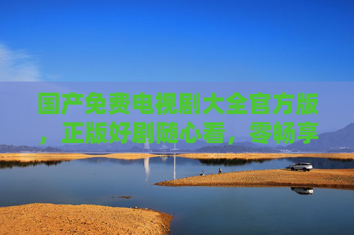 国产免费电视剧大全官方版,正版好剧随心看,零畅享精彩剧情,国产免费电视剧官方版大全,正版好剧随心看,畅享精彩剧情 国产免费电视剧大全官方版,正版好剧随心看,零畅享精彩剧情,国产免费电视剧官方版大全,正版好剧随心看,畅享精彩剧情