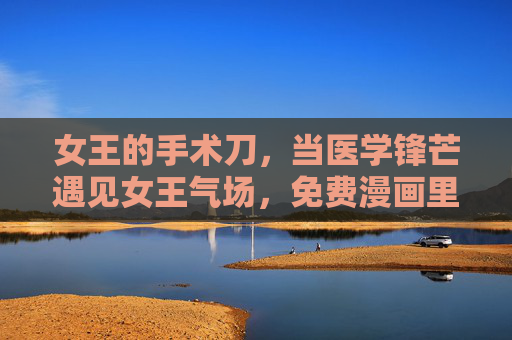 女王的手术刀,当医学锋芒遇见女王气场,免费漫画里的热血与救赎,女王的手术刀,医学锋芒与女王气场的热血漫画 女王的手术刀,当医学锋芒遇见女王气场,免费漫画里的热血与救赎,女王的手术刀,医学锋芒与女王气场的热血漫画