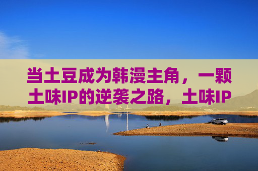 当土豆成为韩漫主角,一颗土味IP的逆袭之路,土味IP土豆的韩漫逆袭 当土豆成为韩漫主角,一颗土味IP的逆袭之路,土味IP土豆的韩漫逆袭
