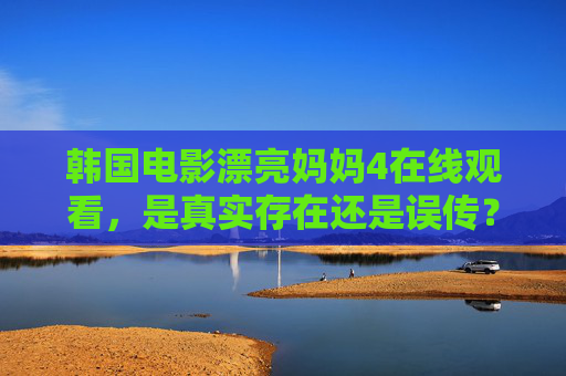 韩国电影漂亮妈妈4在线观看，是真实存在还是误传？带你走进母爱主题的韩影世界，漂亮妈妈4真实存在还是误传？走进母爱主题的韩影世界