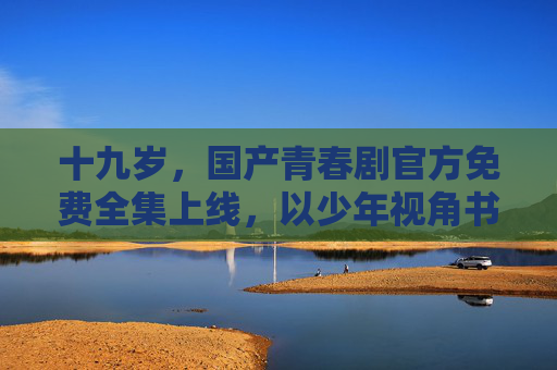 十九岁,国产青春剧官方免费全集上线,以少年视角书写成长答卷,十九岁,国产青春剧少年成长答卷全集免费上线 十九岁,国产青春剧官方免费全集上线,以少年视角书写成长答卷,十九岁,国产青春剧少年成长答卷全集免费上线