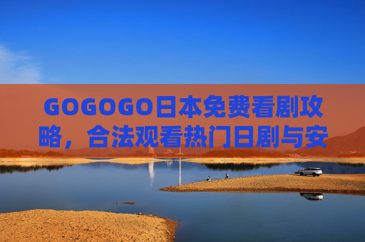 GOGOGO日本免费看剧攻略,合法观看热门日剧与安全下载安装全指南,日本免费看剧合法安全全攻略,热门日剧观看与下载安装指南 GOGOGO日本免费看剧攻略,合法观看热门日剧与安全下载安装全指南,日本免费看剧合法安全全攻略,热门日剧观看与下载安装指南