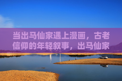 当出马仙家遇上漫画,古老信仰的年轻叙事,出马仙家遇上漫画,古老信仰的年轻叙事 当出马仙家遇上漫画,古老信仰的年轻叙事,出马仙家遇上漫画,古老信仰的年轻叙事