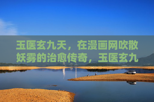 玉医玄九天,在漫画网吹散妖雾的治愈传奇,玉医玄九天,吹散妖雾的治愈传奇 玉医玄九天,在漫画网吹散妖雾的治愈传奇,玉医玄九天,吹散妖雾的治愈传奇