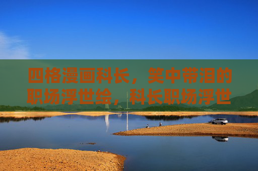 四格漫画科长,笑中带泪的职场浮世绘,科长职场浮世绘,笑泪四格 四格漫画科长,笑中带泪的职场浮世绘,科长职场浮世绘,笑泪四格