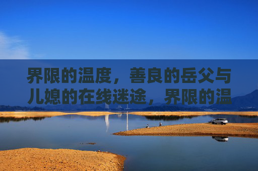 界限的温度,善良的岳父与儿媳的在线迷途,界限的温度,岳父与儿媳的在线迷途 界限的温度,善良的岳父与儿媳的在线迷途,界限的温度,岳父与儿媳的在线迷途