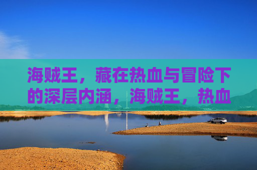 海贼王,藏在热血与冒险下的深层内涵,海贼王,热血与冒险下的深层内涵 海贼王,藏在热血与冒险下的深层内涵,海贼王,热血与冒险下的深层内涵