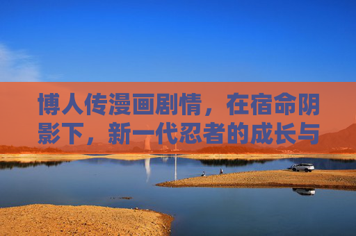 博人传漫画剧情,在宿命阴影下,新一代忍者的成长与破局,博人传,宿命阴影下的忍者成长与破局 博人传漫画剧情,在宿命阴影下,新一代忍者的成长与破局,博人传,宿命阴影下的忍者成长与破局