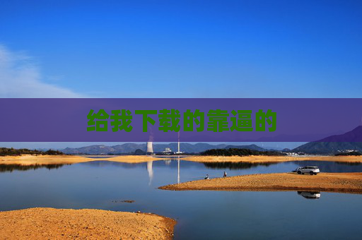 给我下载的靠逼的 给我下载的靠逼的