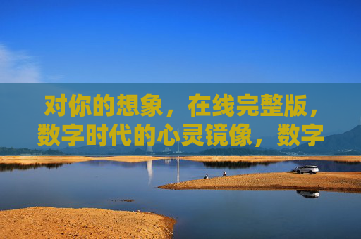 对你的想象，在线完整版，数字时代的心灵镜像，数字时代的心灵镜像，在线想象的完整版
