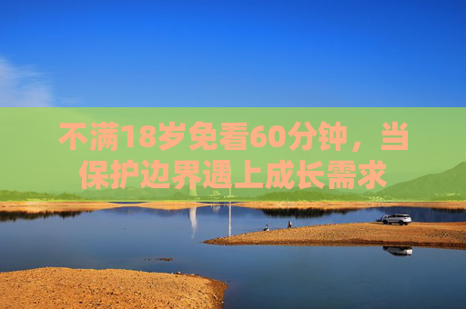不满18岁免看60分钟,当保护边界遇上成长需求 不满18岁免看60分钟,当保护边界遇上成长需求