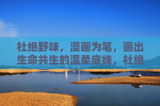 杜绝野味,漫画为笔,画出生命共生的温柔底线,杜绝野味,漫画笔触绘生命共生的温柔底线 杜绝野味,漫画为笔,画出生命共生的温柔底线,杜绝野味,漫画笔触绘生命共生的温柔底线