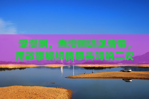 涩漫网，当漫画遇见青春，用故事编织情感共鸣的二次元家园，涩漫网，青春漫画织情，二次元家园
