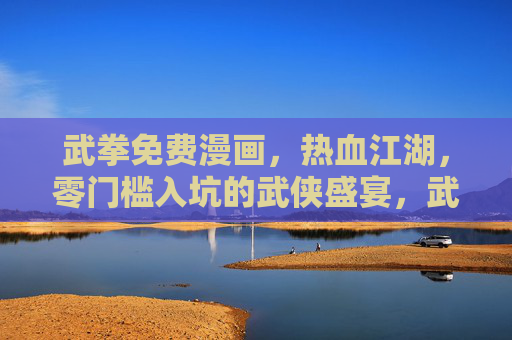 武拳免费漫画,热血江湖,零门槛入坑的武侠盛宴,武拳免费漫画,零门槛热血江湖武侠盛宴 武拳免费漫画,热血江湖,零门槛入坑的武侠盛宴,武拳免费漫画,零门槛热血江湖武侠盛宴