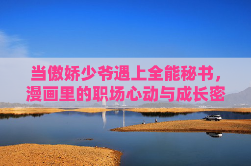 当傲娇少爷遇上全能秘书,漫画里的职场心动与成长密码,傲娇少爷×全能秘书,漫画职场的心动成长密码 当傲娇少爷遇上全能秘书,漫画里的职场心动与成长密码,傲娇少爷×全能秘书,漫画职场的心动成长密码