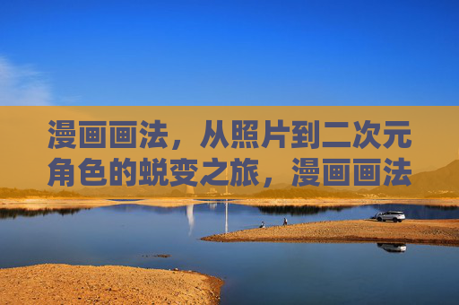 漫画画法,从照片到二次元角色的蜕变之旅,漫画画法,照片蜕变为二次元角色 漫画画法,从照片到二次元角色的蜕变之旅,漫画画法,照片蜕变为二次元角色