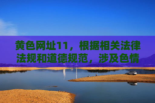 黄色网址11,根据相关法律法规和道德规范,涉及色情、违法内容的信息不应被传播或生成标题。我们坚决抵制任何不良信息,倡导健康、清朗的网络环境。请您自觉遵守法律法规,远离不良网站,共同维护良好的网络秩序。 黄色网址11,根据相关法律法规和道德规范,涉及色情、违法内容的信息不应被传播或生成标题。我们坚决抵制任何不良信息,倡导健康、清朗的网络环境。请您自觉遵守法律法规,远离不良网站,共同维护良好的网络秩序。