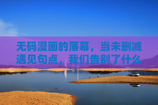 无码漫画的落幕,当未删减遇见句点,我们告别了什么?无码漫画落幕,告别未删减的句点 无码漫画的落幕,当未删减遇见句点,我们告别了什么?无码漫画落幕,告别未删减的句点