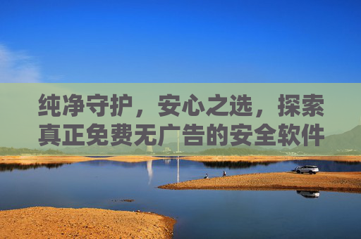 纯净守护,安心之选,探索真正免费无广告的安全软件,纯净守护,免费无广告安心之选 纯净守护,安心之选,探索真正免费无广告的安全软件,纯净守护,免费无广告安心之选