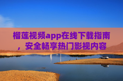榴莲视频app在线下载指南,安全畅享热门影视内容 榴莲视频app在线下载指南,安全畅享热门影视内容