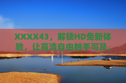 XXXX43，解锁HD免新体验，让高清自由触手可及，XXXX43，解锁HD免新，高清触手可及