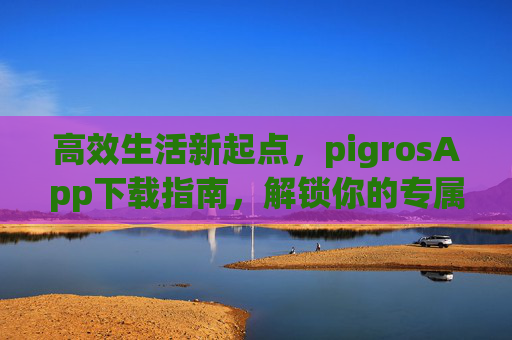 高效生活新起点,pigrosApp下载指南,解锁你的专属智能助手,PigrosApp下载指南,高效生活新起点,解锁专属智能助手 高效生活新起点,pigrosApp下载指南,解锁你的专属智能助手,PigrosApp下载指南,高效生活新起点,解锁专属智能助手