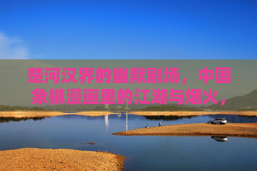 楚河汉界的幽默剧场,中国象棋漫画里的江湖与烟火,楚河汉界幽默剧场,象棋漫画江湖烟火 楚河汉界的幽默剧场,中国象棋漫画里的江湖与烟火,楚河汉界幽默剧场,象棋漫画江湖烟火