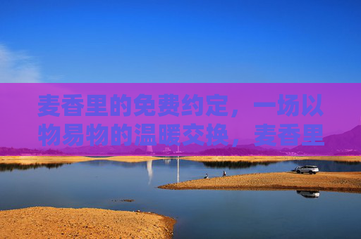 麦香里的免费约定,一场以物易物的温暖交换,麦香里的温暖交换 麦香里的免费约定,一场以物易物的温暖交换,麦香里的温暖交换