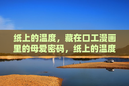 纸上的温度,藏在口工漫画里的母爱密码,纸上的温度,口工漫画里的母爱密码 纸上的温度,藏在口工漫画里的母爱密码,纸上的温度,口工漫画里的母爱密码