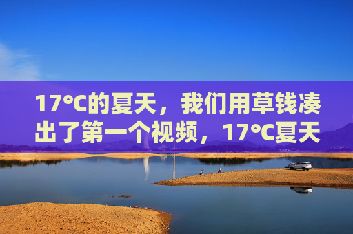 17℃的夏天,我们用草钱凑出了第一个视频,17℃夏天,草钱拍出第一个视频 17℃的夏天,我们用草钱凑出了第一个视频,17℃夏天,草钱拍出第一个视频