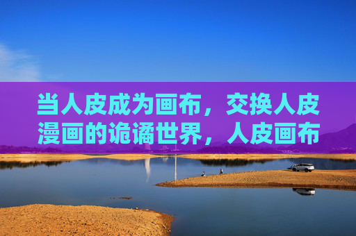 当人皮成为画布,交换人皮漫画的诡谲世界,人皮画布,交换诡谲漫画世界 当人皮成为画布,交换人皮漫画的诡谲世界,人皮画布,交换诡谲漫画世界