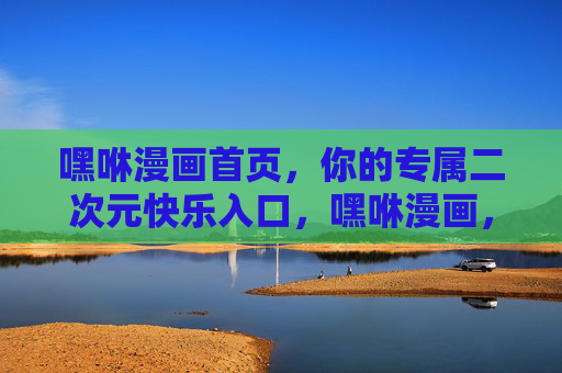 嘿咻漫画首页,你的专属二次元快乐入口,嘿咻漫画,专属二次元快乐入口 嘿咻漫画首页,你的专属二次元快乐入口,嘿咻漫画,专属二次元快乐入口