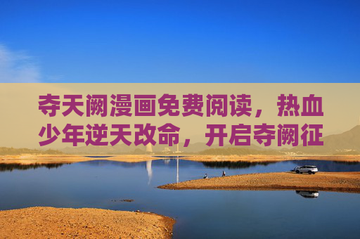 夺天阙漫画免费阅读,热血少年逆天改命,开启夺阙征程!夺天阙,热血少年逆天改命征程 夺天阙漫画免费阅读,热血少年逆天改命,开启夺阙征程!夺天阙,热血少年逆天改命征程