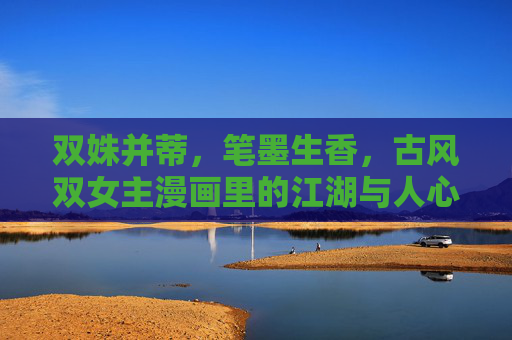 双姝并蒂,笔墨生香,古风双女主漫画里的江湖与人心 双姝并蒂,笔墨生香,古风双女主漫画里的江湖与人心