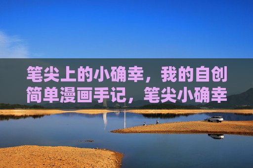 笔尖上的小确幸，我的自创简单漫画手记，笔尖小确幸，我的漫画手记