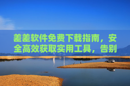 差差软件免费下载指南,安全高效获取实用工具,告别付费烦恼,差差软件免费下载指南,安全高效获取实用工具,告别付费烦恼 差差软件免费下载指南,安全高效获取实用工具,告别付费烦恼,差差软件免费下载指南,安全高效获取实用工具,告别付费烦恼