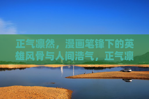正气凛然,漫画笔锋下的英雄风骨与人间浩气,正气凛然,漫画英雄风骨人间浩气 正气凛然,漫画笔锋下的英雄风骨与人间浩气,正气凛然,漫画英雄风骨人间浩气
