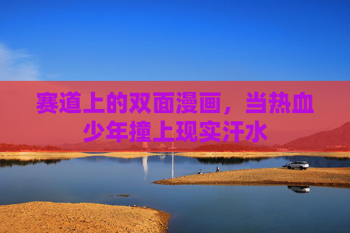 赛道上的双面漫画,当热血少年撞上现实汗水 赛道上的双面漫画,当热血少年撞上现实汗水