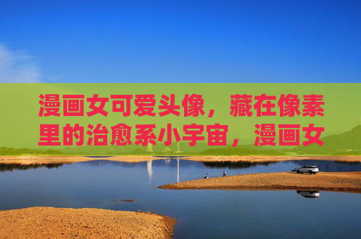 漫画女可爱头像，藏在像素里的治愈系小宇宙，漫画女萌头像，像素里的治愈系小宇宙
