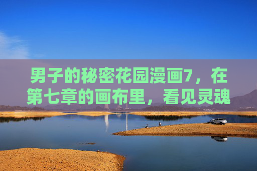 男子的秘密花园漫画7，在第七章的画布里，看见灵魂的隐秘生长，画布上的灵魂秘境