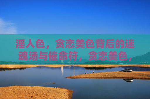 淫人色,贪恋美色背后的迷魂汤与催命符,贪恋美色,迷魂汤与催命符 淫人色,贪恋美色背后的迷魂汤与催命符,贪恋美色,迷魂汤与催命符