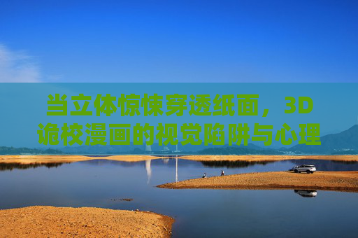 当立体惊悚穿透纸面,3D诡校漫画的视觉陷阱与心理战,3D诡校漫画,立体惊悚的视觉陷阱与心理战 当立体惊悚穿透纸面,3D诡校漫画的视觉陷阱与心理战,3D诡校漫画,立体惊悚的视觉陷阱与心理战