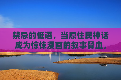 禁忌的低语,当原住民神话成为惊悚漫画的叙事骨血,禁忌神话,惊悚漫画的叙事骨血 禁忌的低语,当原住民神话成为惊悚漫画的叙事骨血,禁忌神话,惊悚漫画的叙事骨血