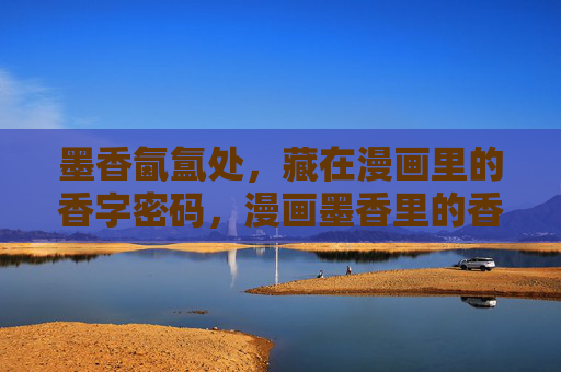 墨香氤氲处,藏在漫画里的香字密码,漫画墨香里的香字密码 墨香氤氲处,藏在漫画里的香字密码,漫画墨香里的香字密码